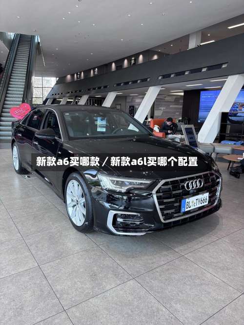 新款a6买哪款／新款a6l买哪个配置-第1张图片