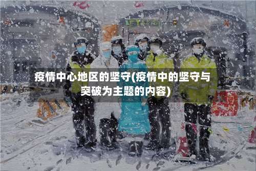 疫情中心地区的坚守(疫情中的坚守与突破为主题的内容)-第1张图片