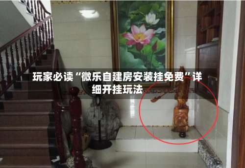 玩家必读“微乐自建房安装挂免费”详细开挂玩法-第2张图片