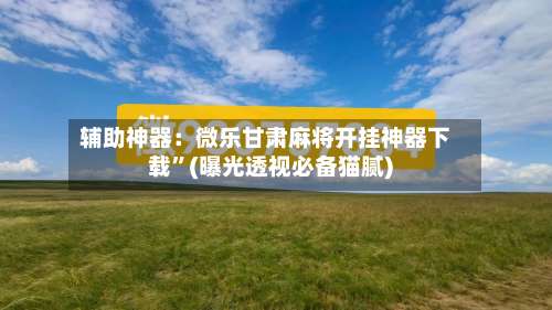 辅助神器：微乐甘肃麻将开挂神器下载”(曝光透视必备猫腻)-第2张图片