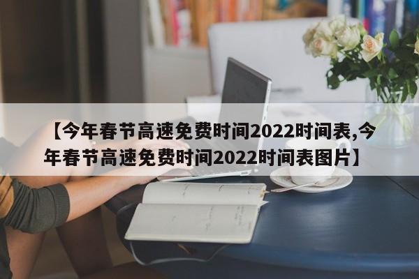 【今年春节高速免费时间2022时间表,今年春节高速免费时间2022时间表图片】
