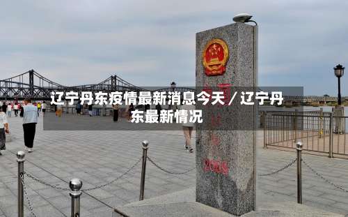 辽宁丹东疫情最新消息今天／辽宁丹东最新情况-第1张图片