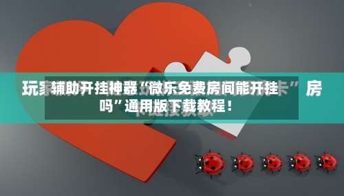 辅助开挂神器“微乐免费房间能开挂吗”通用版下载教程！-第3张图片