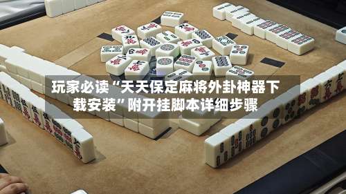 玩家必读“天天保定麻将外卦神器下载安装”附开挂脚本详细步骤-第1张图片