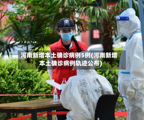 河南新增本土确诊病例5例(河南新增本土确诊病例轨迹公布)-第2张图片
