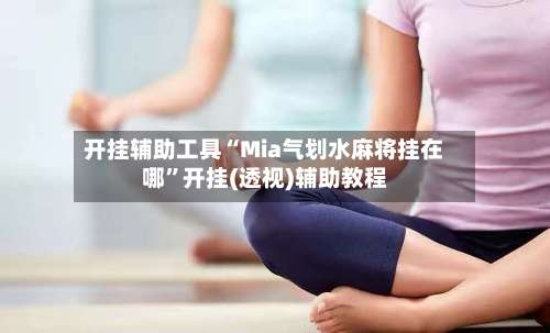 开挂辅助工具“Mia气划水麻将挂在哪”开挂(透视)辅助教程-第1张图片