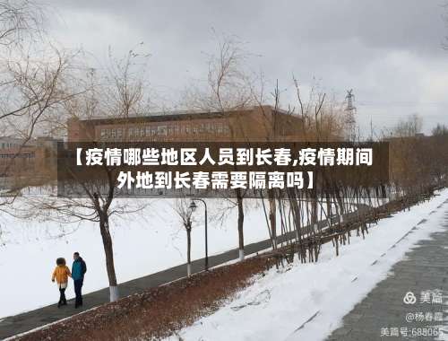 【疫情哪些地区人员到长春,疫情期间外地到长春需要隔离吗】-第1张图片