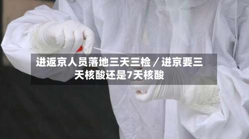 进返京人员落地三天三检／进京要三天核酸还是7天核酸-第1张图片