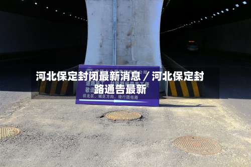 河北保定封闭最新消息／河北保定封路通告最新-第1张图片