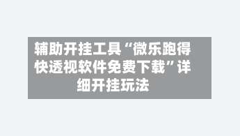 辅助开挂工具“微乐跑得快透视软件免费下载”详细开挂玩法-第1张图片