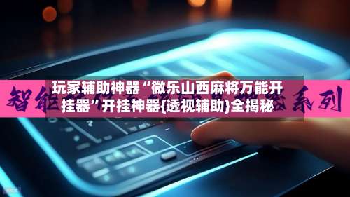 玩家辅助神器“微乐山西麻将万能开挂器	”开挂神器{透视辅助}全揭秘-第3张图片