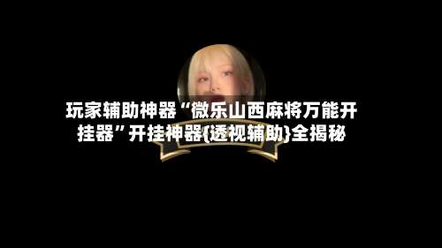 玩家辅助神器“微乐山西麻将万能开挂器”开挂神器{透视辅助}全揭秘-第2张图片