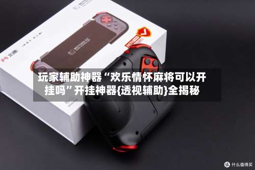 玩家辅助神器“欢乐情怀麻将可以开挂吗”开挂神器{透视辅助}全揭秘-第2张图片