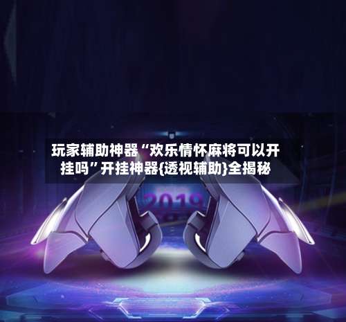 玩家辅助神器“欢乐情怀麻将可以开挂吗”开挂神器{透视辅助}全揭秘-第1张图片