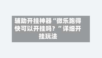 辅助开挂神器“微乐跑得快可以开挂吗？”详细开挂玩法-第1张图片