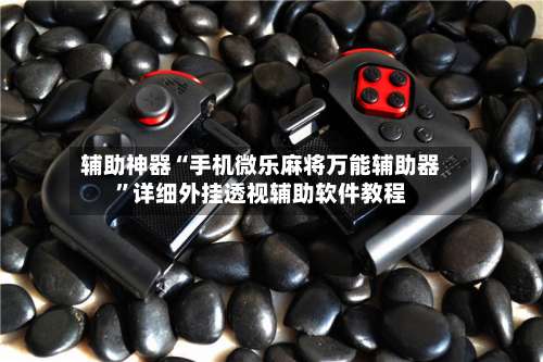 辅助神器“手机微乐麻将万能辅助器	”详细外挂透视辅助软件教程-第1张图片