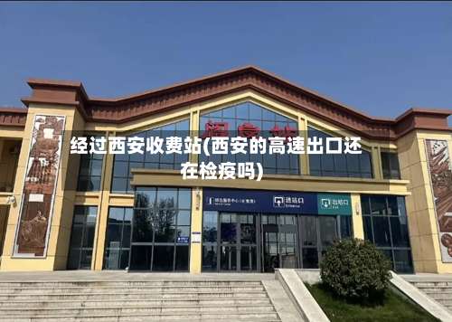 经过西安收费站(西安的高速出口还在检疫吗)-第1张图片