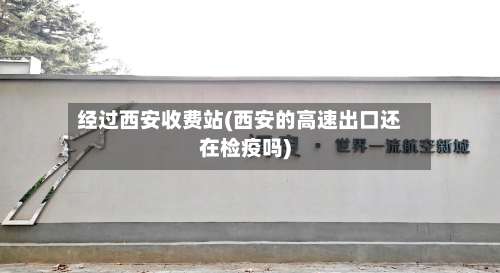 经过西安收费站(西安的高速出口还在检疫吗)-第2张图片