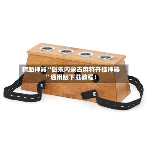 辅助神器“微乐内蒙古麻将开挂神器”通用版下载教程！-第1张图片