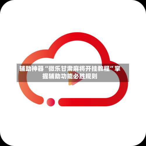 辅助神器“微乐甘肃麻将开挂教程”掌握辅助功能必胜规则-第1张图片
