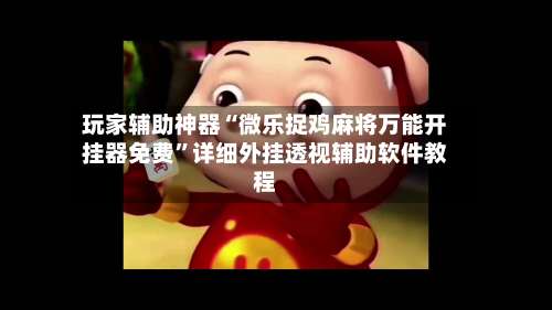 玩家辅助神器“微乐捉鸡麻将万能开挂器免费”详细外挂透视辅助软件教程-第1张图片