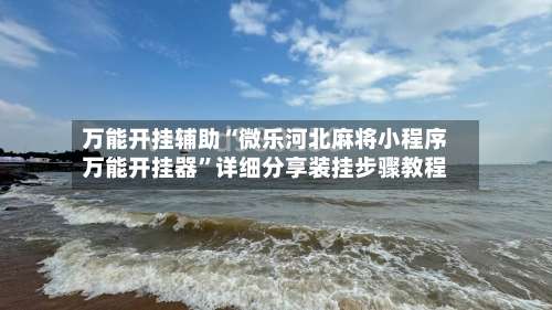 万能开挂辅助“微乐河北麻将小程序万能开挂器	”详细分享装挂步骤教程-第1张图片