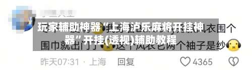 玩家辅助神器“上海泸乐麻将开挂神器”开挂(透视)辅助教程-第1张图片