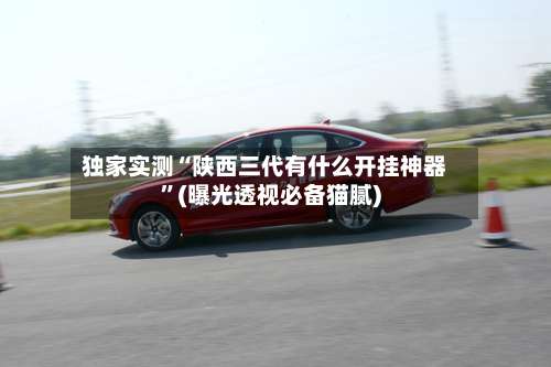 独家实测“陕西三代有什么开挂神器	”(曝光透视必备猫腻)-第2张图片