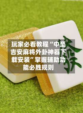 玩家必看教程“中至吉安麻将外卦神器下载安装”掌握辅助功能必胜规则-第1张图片