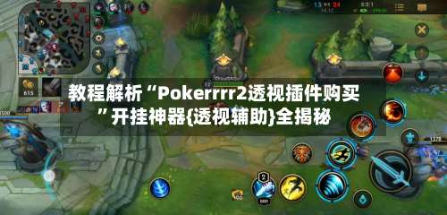 教程解析“Pokerrrr2透视插件购买”开挂神器{透视辅助}全揭秘-第1张图片