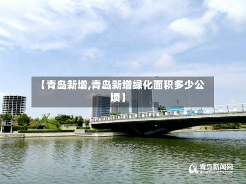 【青岛新增,青岛新增绿化面积多少公顷】-第2张图片