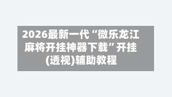 2026最新一代“微乐龙江麻将开挂神器下载”开挂(透视)辅助教程-第1张图片