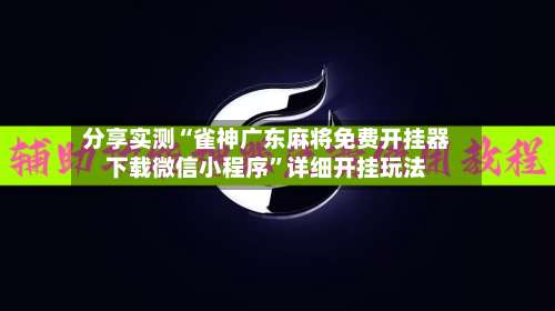 分享实测“雀神广东麻将免费开挂器下载微信小程序	”详细开挂玩法-第1张图片