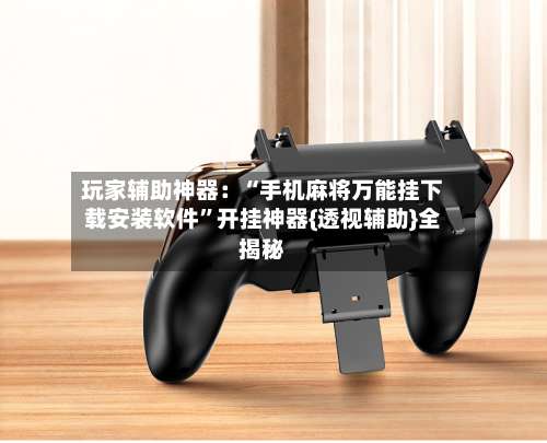 玩家辅助神器：“手机麻将万能挂下载安装软件	”开挂神器{透视辅助}全揭秘-第2张图片