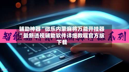 辅助神器“微乐内蒙麻将万能开挂器”最新透视辅助软件详细教程官方版下载-第2张图片