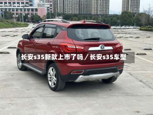长安s35新款上市了吗／长安s35车型-第1张图片