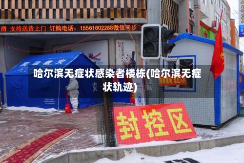 哈尔滨无症状感染者楼栋(哈尔滨无症状轨迹)-第2张图片