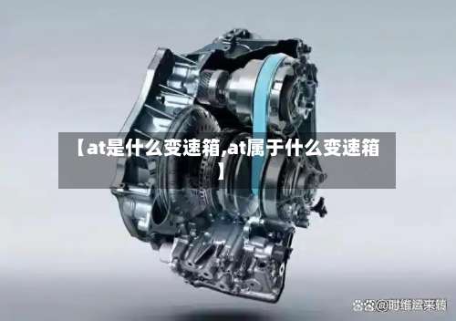 【at是什么变速箱,at属于什么变速箱】-第1张图片