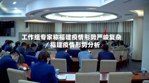 工作组专家称福建疫情形势严峻复杂／福建疫情形势分析-第1张图片