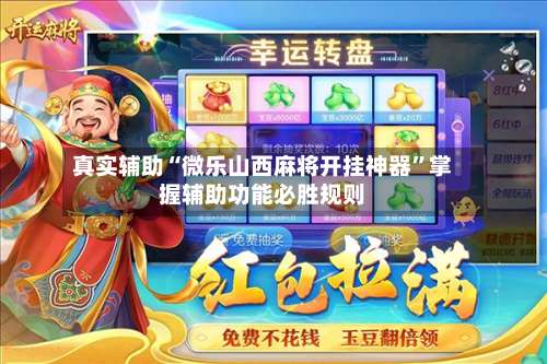 真实辅助“微乐山西麻将开挂神器	”掌握辅助功能必胜规则-第1张图片
