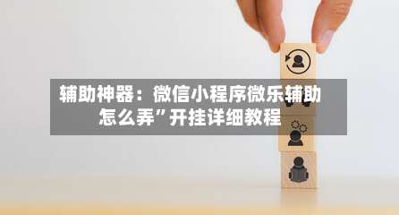 辅助神器：微信小程序微乐辅助怎么弄”开挂详细教程-第1张图片