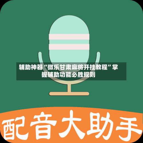 辅助神器“微乐甘肃麻将开挂教程	”掌握辅助功能必胜规则-第2张图片
