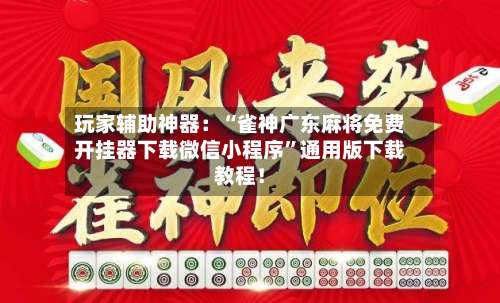 玩家辅助神器：“雀神广东麻将免费开挂器下载微信小程序	”通用版下载教程！-第1张图片