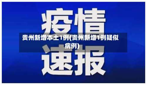 贵州新增本土1例(贵州新增1例疑似病例)-第2张图片