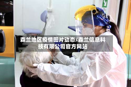 森兰地区疫情图片动态/森兰信息科技有限公司官方网站-第1张图片