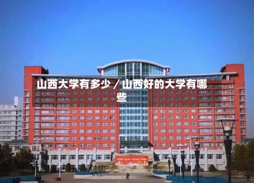 山西大学有多少／山西好的大学有哪些-第2张图片