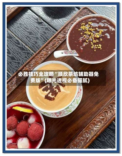 必胜技巧全攻略“顺欣茶坊辅助器免费版”(曝光透视必备猫腻)-第3张图片