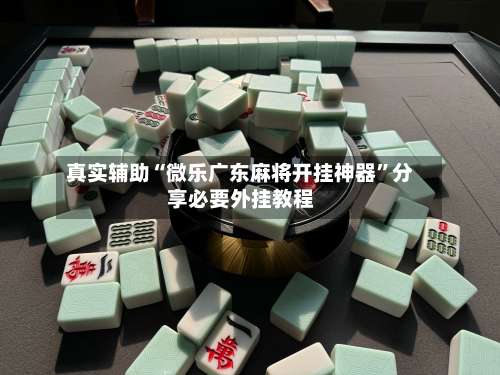 真实辅助“微乐广东麻将开挂神器”分享必要外挂教程-第1张图片