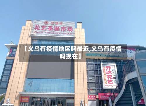 【义乌有疫情地区吗最近,义乌有疫情吗现在】-第2张图片