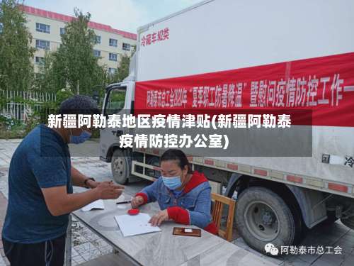 新疆阿勒泰地区疫情津贴(新疆阿勒泰疫情防控办公室)-第1张图片